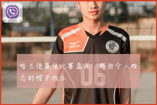 哈兰德最佳比赛盘点：那些令人难忘的帽子戏法