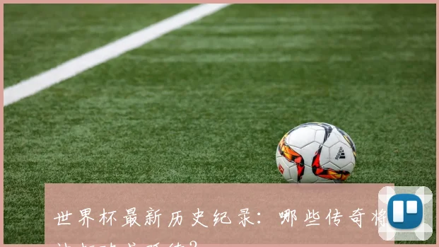 世界杯最新历史纪录:哪些传奇将被打破或延续?
